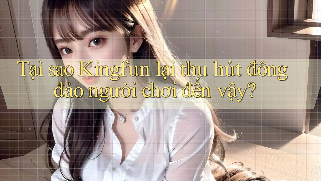 Tại sao Kingfun lại thu hút đông đảo người chơi đến vậy?