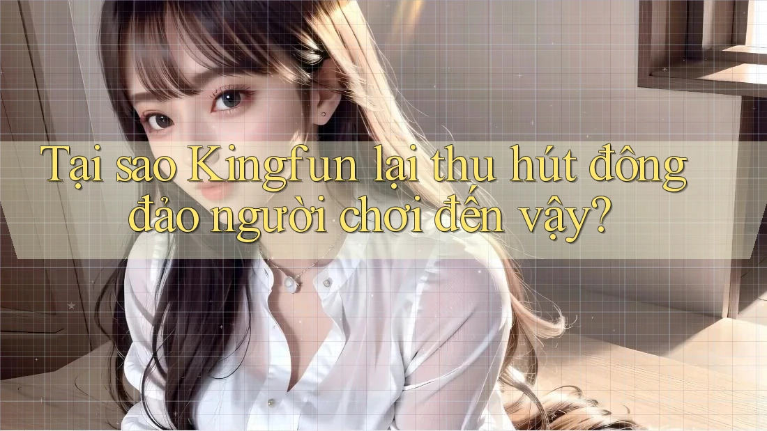 Tại sao KingFun lại thu hút đông đảo người chơi đến vậy?