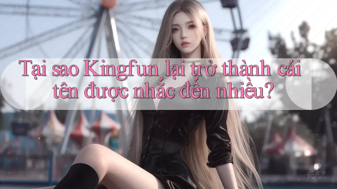 Tại sao Kingfun lại trở thành cái tên được nhắc đến nhiều?