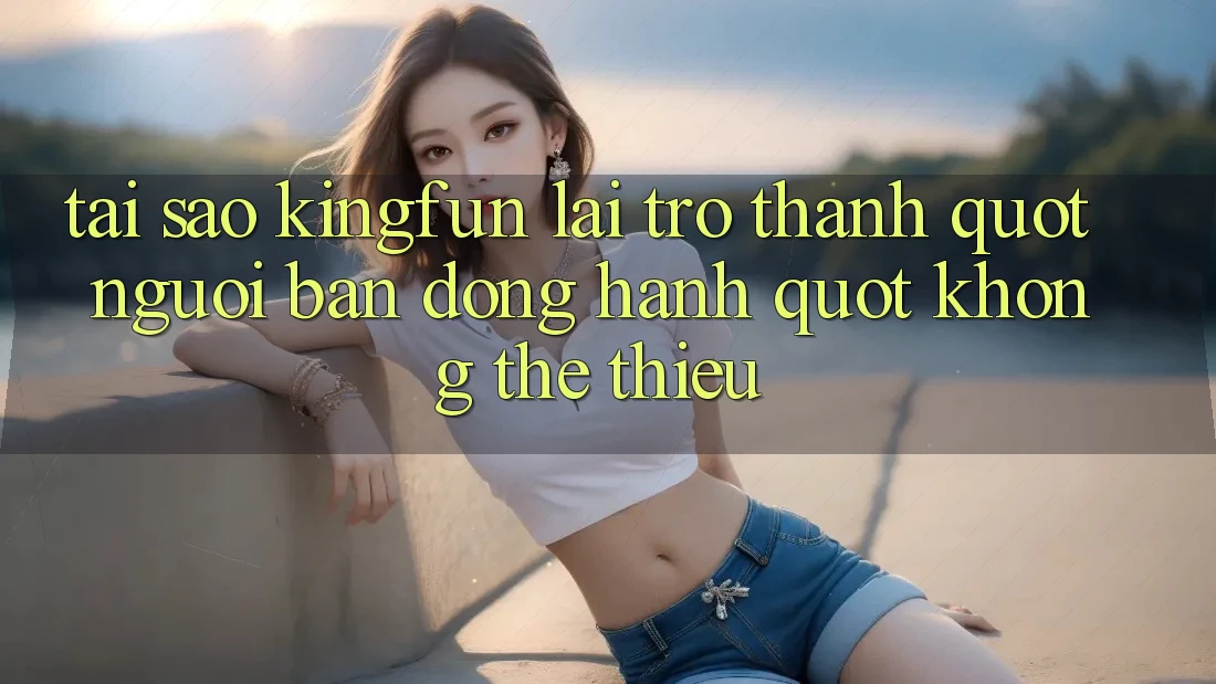 Tại sao Kingfun lại trở thành " người bạn đồng hành" không thể thiếu?