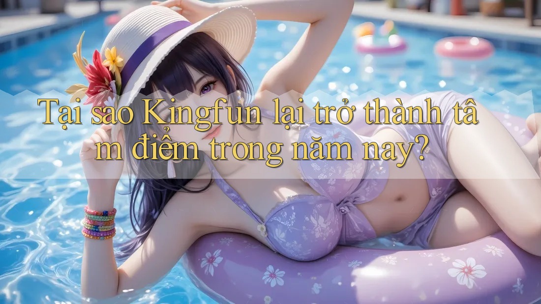 Tại sao Kingfun lại trở thành tâm điểm trong năm nay?