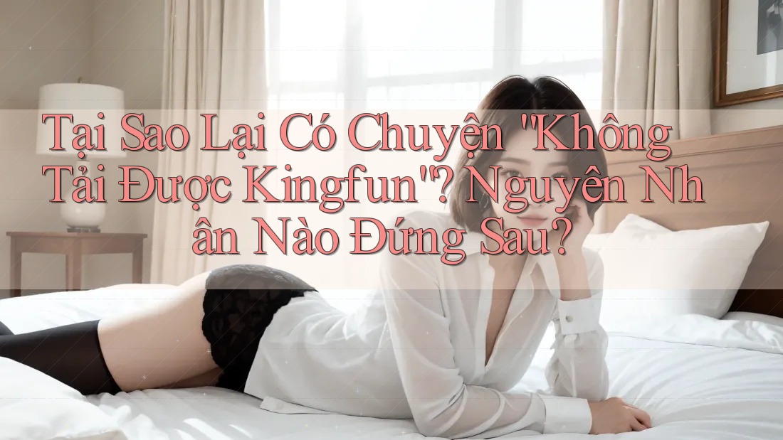 Tại Sao Lại Có Chuyện “Không Tải Được Kingfun”? Nguyên Nhân Nào Đứng Sau?