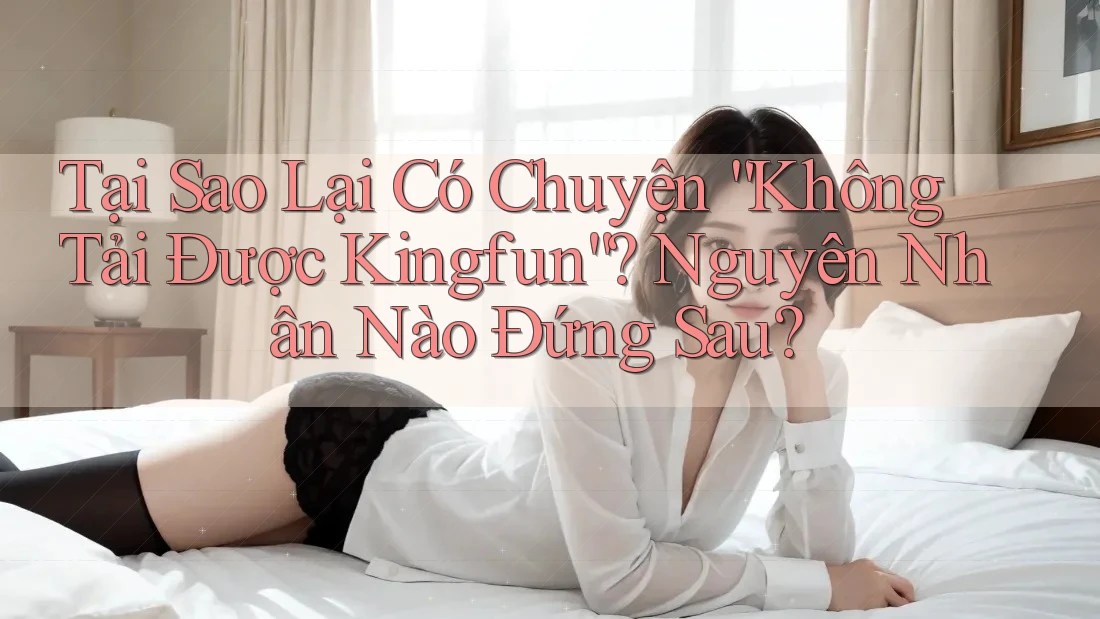 Tại Sao Lại Có Chuyện “Không Tải Được Kingfun”? Nguyên Nhân Nào Đứng Sau?