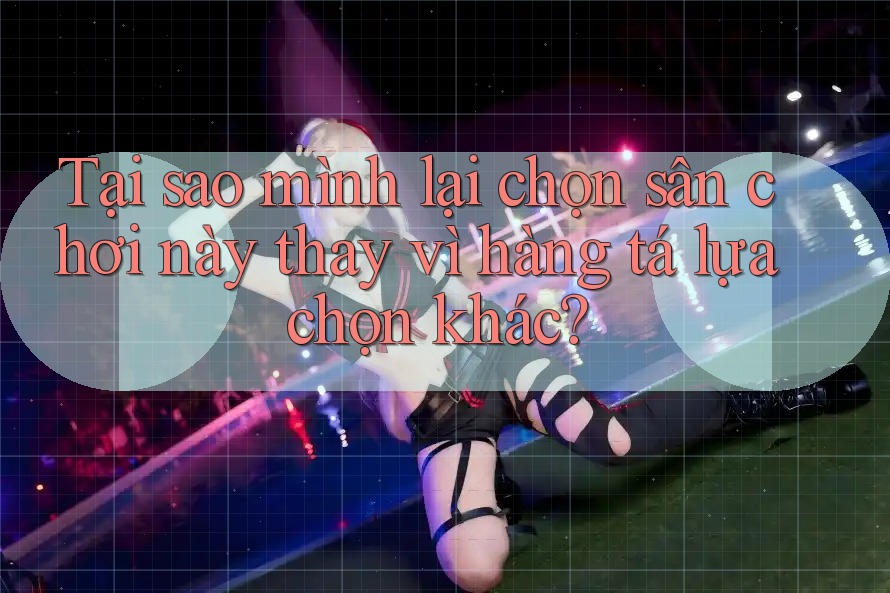 Tại sao mình lại chọn sân chơi này thay vì hàng tá lựa chọn khác?