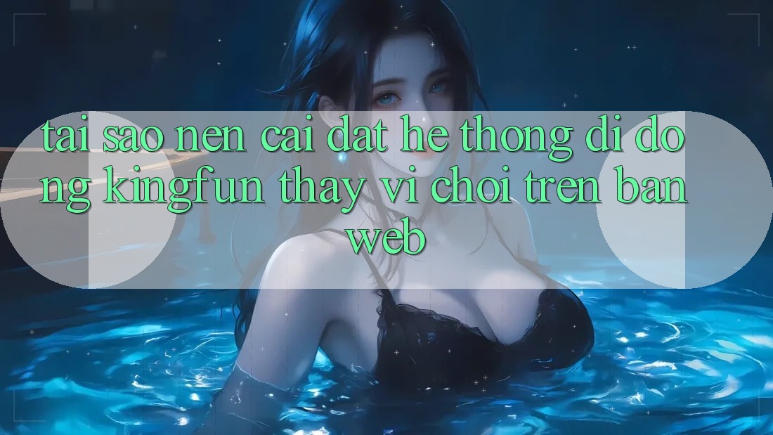 Tại Sao Nên Cài đặt Hệ thống di động Kingfun Thay Vì Chơi Trên Bản Web?