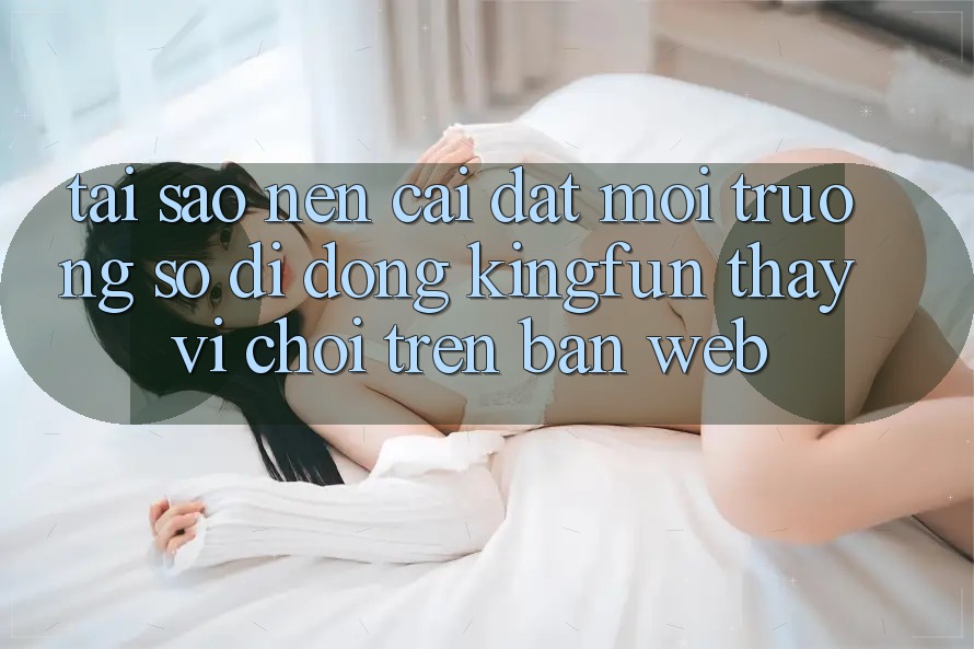 Tại Sao Nên Cài đặt Môi trường số di động Kingfun Thay Vì Chơi Trên Bản Web?