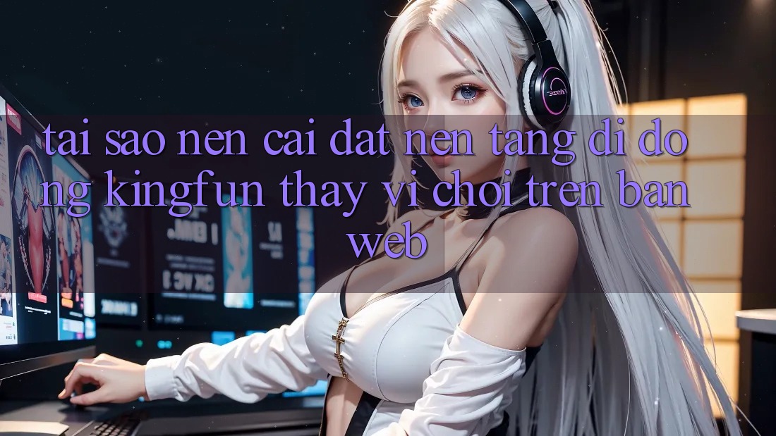 Tại Sao Nên Cài đặt Nền tảng di động Kingfun Thay Vì Chơi Trên Bản Web?