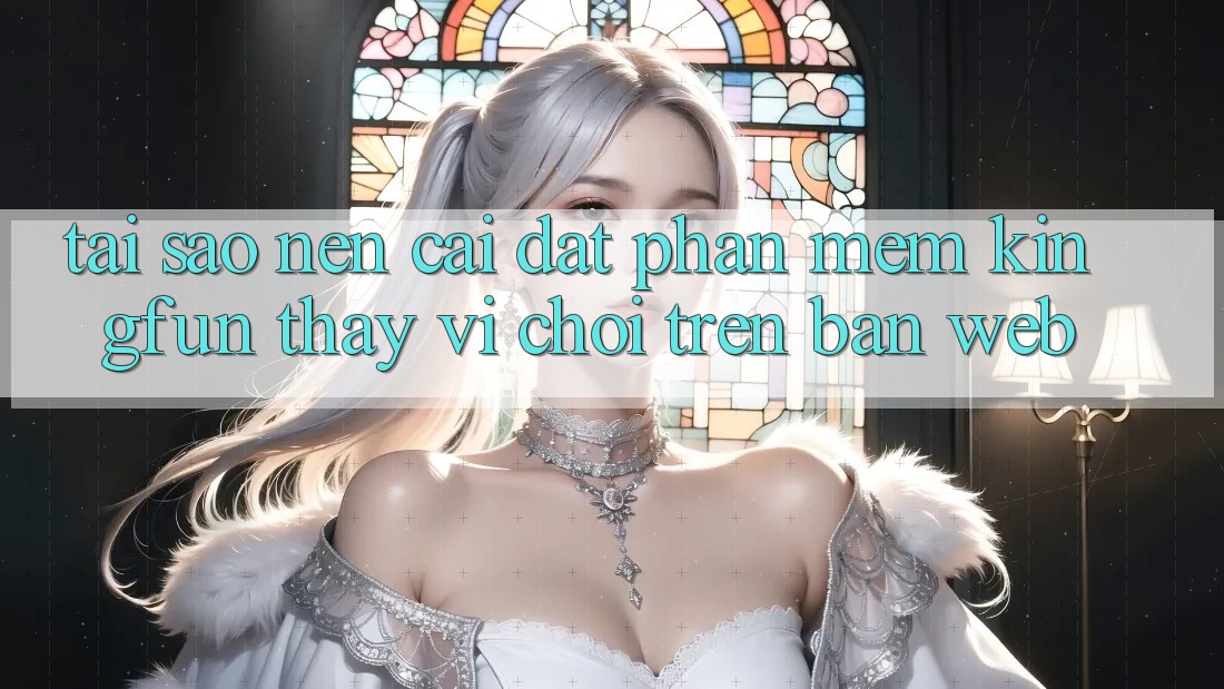 Tại Sao Nên Cài đặt Phần mềm Kingfun Thay Vì Chơi Trên Bản Web?