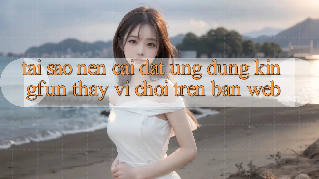 Tại Sao Nên Cài đặt Ứng dụng Kingfun Thay Vì Chơi Trên Bản Web?