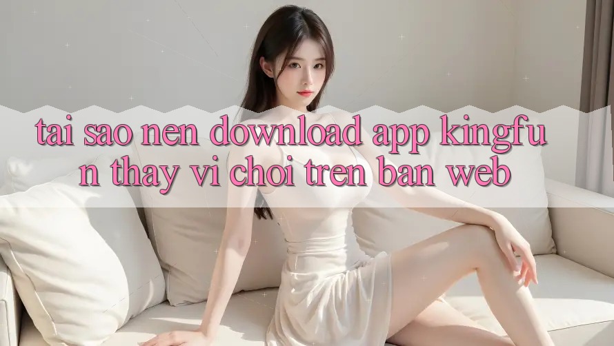 Tại Sao Nên Download App Kingfun Thay Vì Chơi Trên Bản Web?