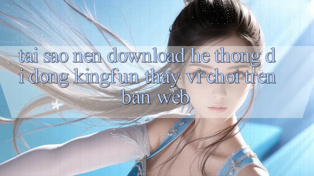 Tại Sao Nên Download Hệ thống di động Kingfun Thay Vì Chơi Trên Bản Web?