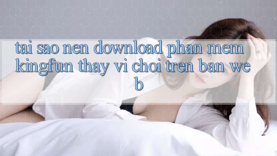 Tại Sao Nên Download Phần mềm Kingfun Thay Vì Chơi Trên Bản Web?