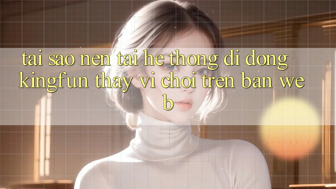Tại Sao Nên Tải Hệ thống di động Kingfun Thay Vì Chơi Trên Bản Web?