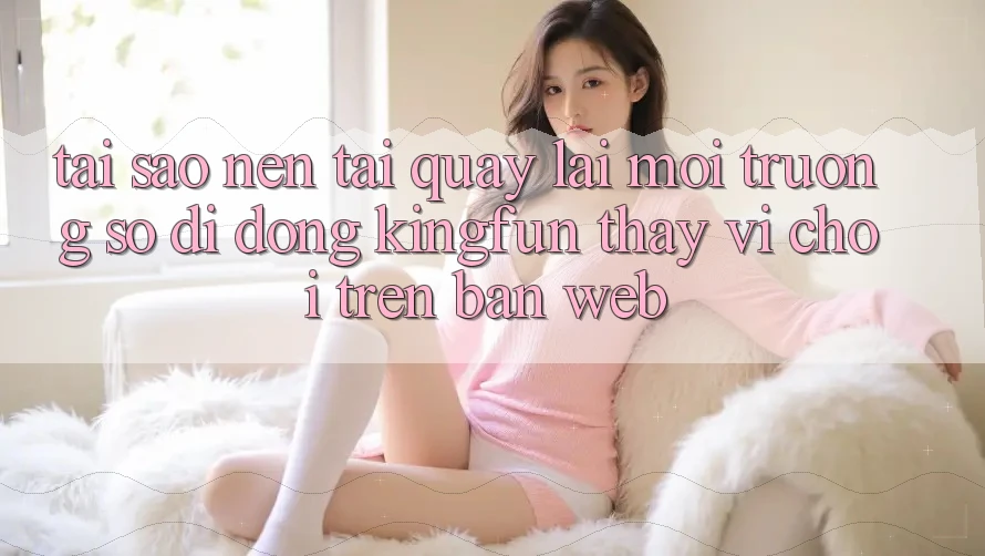 Tại Sao Nên Tải quay lại Môi trường số di động Kingfun Thay Vì Chơi Trên Bản Web?