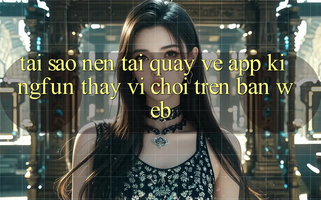 Tại Sao Nên Tải quay về App Kingfun Thay Vì Chơi Trên Bản Web?