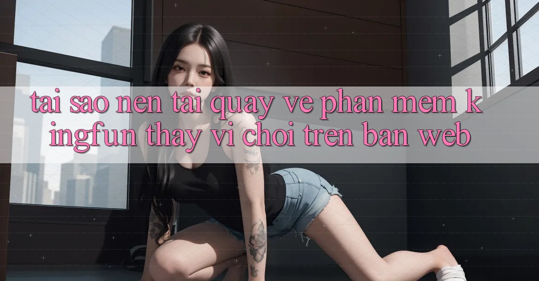 Tại Sao Nên Tải quay về Phần mềm Kingfun Thay Vì Chơi Trên Bản Web?