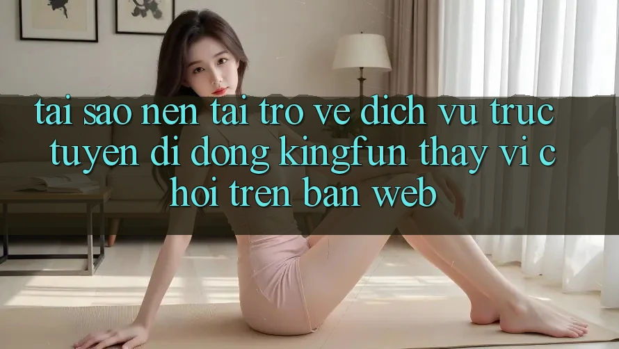 Tại Sao Nên Tải trở về Dịch vụ trực tuyến di động Kingfun Thay Vì Chơi Trên Bản Web?
