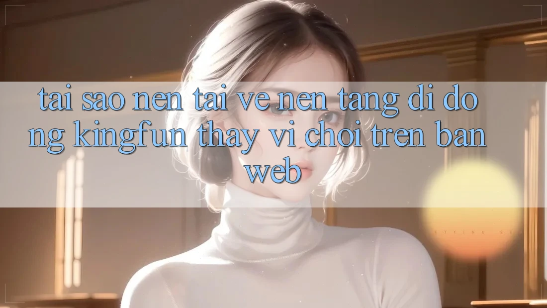 Tại Sao Nên Tải về Nền tảng di động Kingfun Thay Vì Chơi Trên Bản Web?