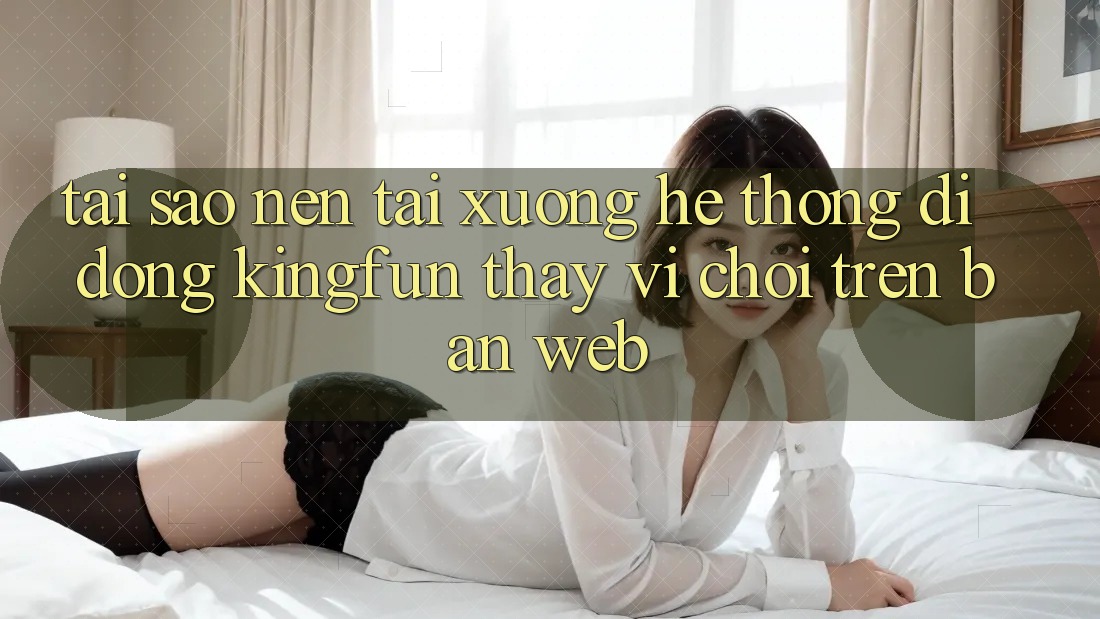 Tại Sao Nên Tải xuống Hệ thống di động Kingfun Thay Vì Chơi Trên Bản Web?