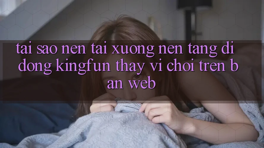 Tại Sao Nên Tải xuống Nền tảng di động Kingfun Thay Vì Chơi Trên Bản Web?