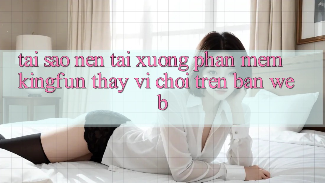 Tại Sao Nên Tải xuống Phần mềm Kingfun Thay Vì Chơi Trên Bản Web?