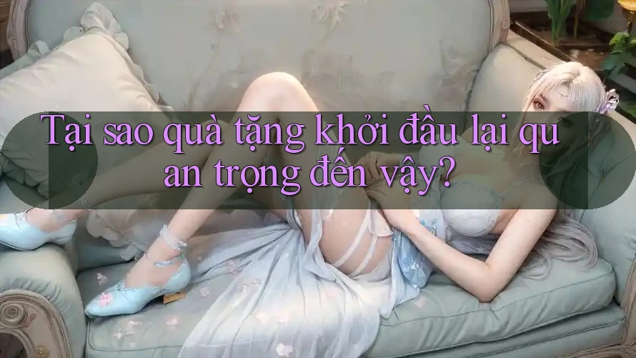 Tại sao quà tặng khởi đầu lại quan trọng đến vậy?