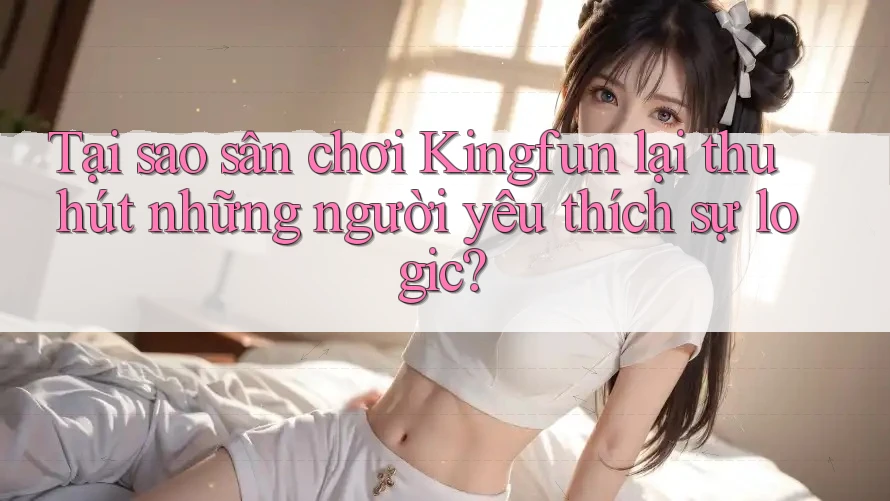 Tại sao sân chơi Kingfun lại thu hút những người yêu thích sự logic?