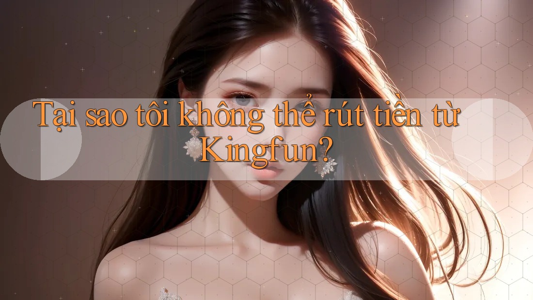 Tại sao tôi không thể rút tiền từ Kingfun?