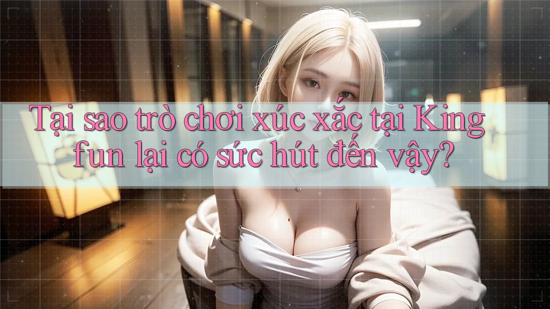Tại sao trò chơi xúc xắc tại Kingfun lại có sức hút đến vậy? Tại sao trò chơi xúc xắc tại Kingfun lại có sức hút đến vậy?