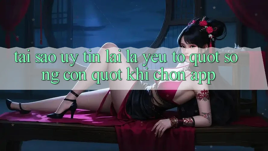 Tại sao uy tín lại là yếu tố " sống còn" khi chọn app?
