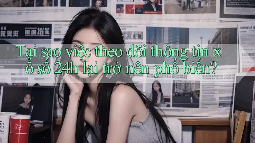Tại sao việc theo dõi thông tin xổ số 24h lại trở nên phổ biến?