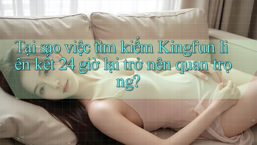 Tại sao việc tìm kiếm Kingfun liên kết 24 giờ lại trở nên quan trọng?