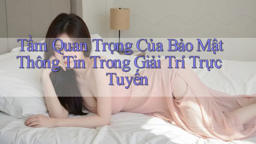 Tầm Quan Trọng Của Bảo Mật Thông Tin Trong Giải Trí Trực Tuyến