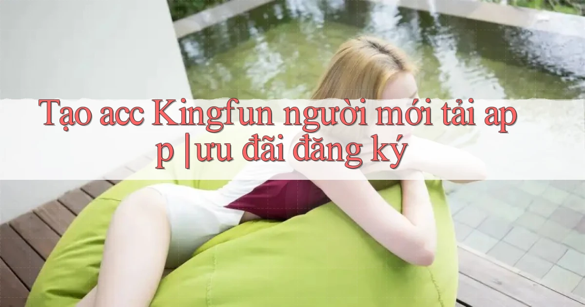 Tạo acc Kingfun người mới tải app ưu đãi đăng ký