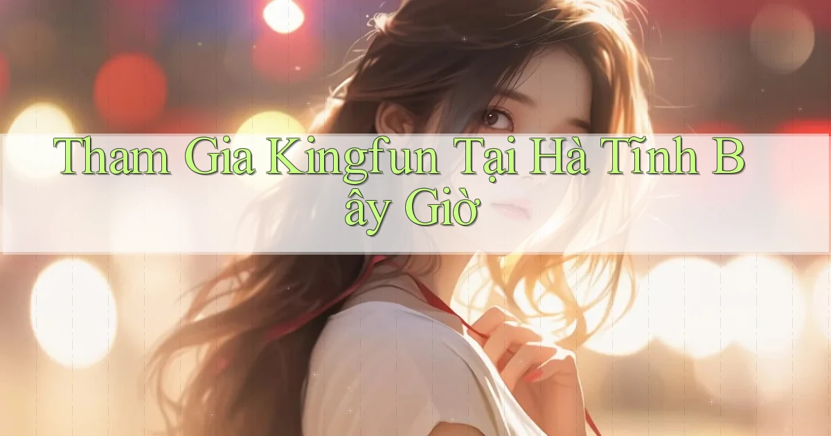 tham gia kingfun tại Hà Tĩnh bây giờ