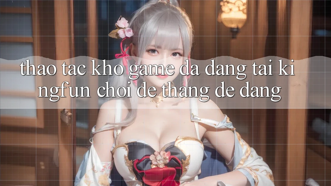 Thao tác Kho Game Đa Dạng Tại Kingfun – “Chơi Dễ, Thắng Dễ Dàng”