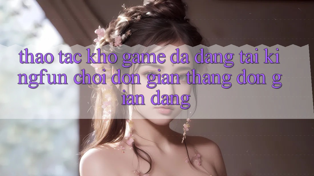 Thao tác Kho Game Đa Dạng Tại Kingfun – “Chơi Đơn Giản, Thắng Đơn giản Dàng”