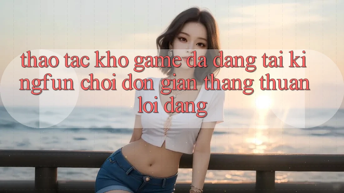 Thao tác Kho Game Đa Dạng Tại Kingfun – “Chơi Đơn Giản, Thắng Thuận lợi Dàng”