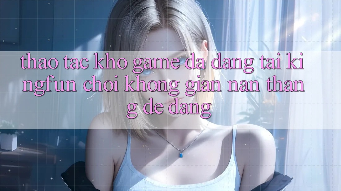 Thao tác Kho Game Đa Dạng Tại Kingfun – “Chơi Không gian nan, Thắng Dễ Dàng”