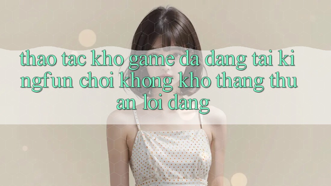 Thao tác Kho Game Đa Dạng Tại Kingfun – “Chơi Không khó, Thắng Thuận lợi Dàng”