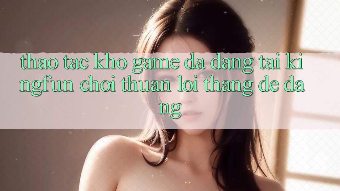 Thao tác Kho Game Đa Dạng Tại Kingfun – “Chơi Thuận lợi, Thắng Dễ Dàng”