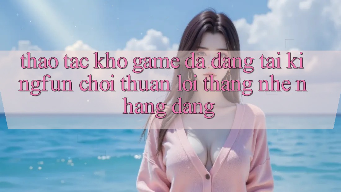 Thao tác Kho Game Đa Dạng Tại Kingfun – “Chơi Thuận lợi, Thắng Nhẹ nhàng Dàng”