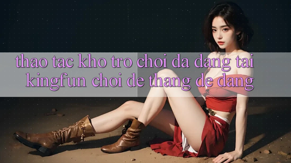 Thao tác Kho Trò chơi Đa Dạng Tại Kingfun – “Chơi Dễ, Thắng Dễ Dàng”