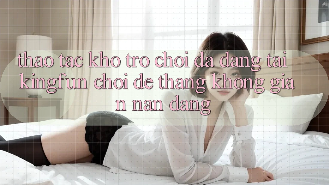 Thao tác Kho Trò chơi Đa Dạng Tại Kingfun – “Chơi Dễ, Thắng Không gian nan Dàng”