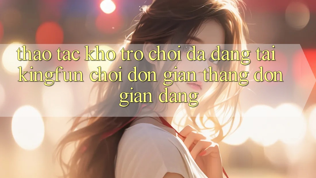 Thao tác Kho Trò chơi Đa Dạng Tại Kingfun – “Chơi Đơn giản, Thắng Đơn giản Dàng”
