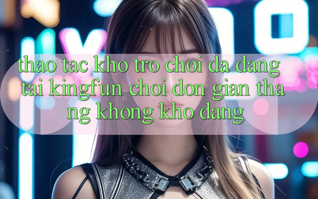 Thao tác Kho Trò chơi Đa Dạng Tại Kingfun – “Chơi Đơn Giản, Thắng Không khó Dàng”