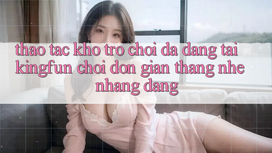 Thao tác Kho Trò chơi Đa Dạng Tại Kingfun – “Chơi Đơn Giản, Thắng Nhẹ nhàng Dàng”