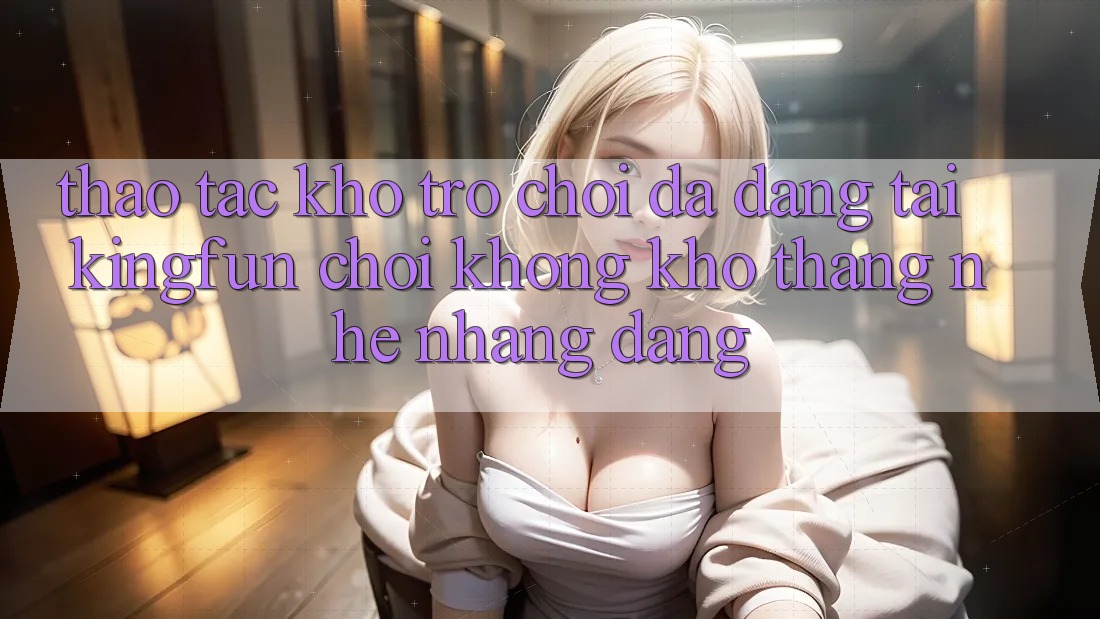 Thao tác Kho Trò chơi Đa Dạng Tại Kingfun – “Chơi Không khó, Thắng Nhẹ nhàng Dàng”