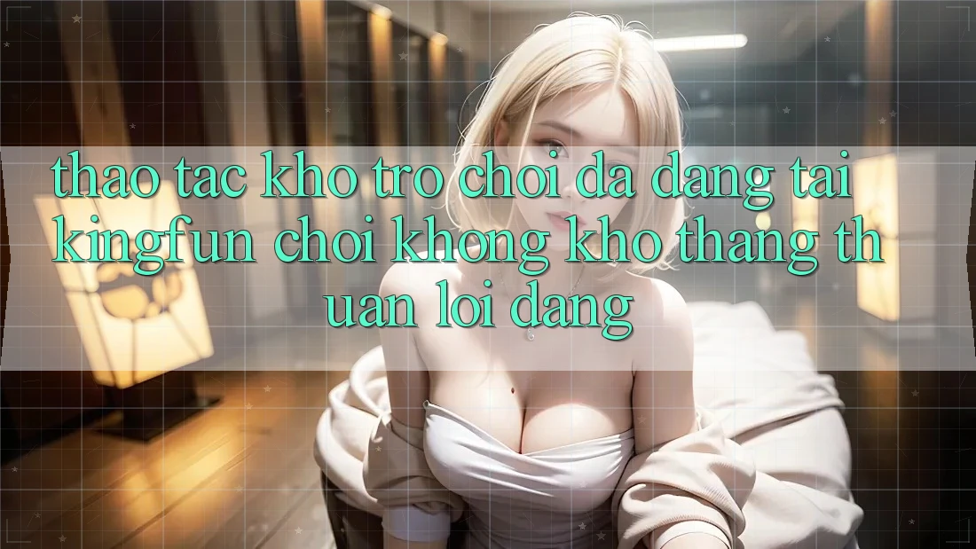 Thao tác Kho Trò chơi Đa Dạng Tại Kingfun – “Chơi Không khó, Thắng Thuận lợi Dàng”