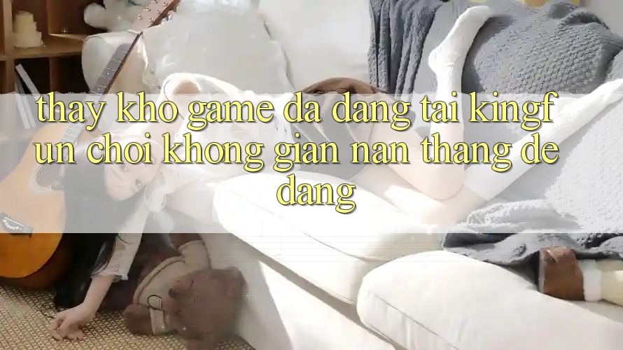 Thấy Kho Game Đa Dạng Tại Kingfun – “Chơi Không gian nan, Thắng Dễ Dàng”